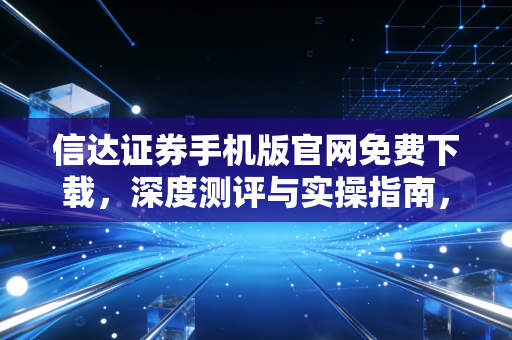 信达证券手机版官网免费下载，深度测评与实操指南，你的投资利器选对了吗？