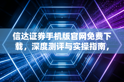 信达证券手机版官网免费下载，深度测评与实操指南，你的投资利器选对了吗？