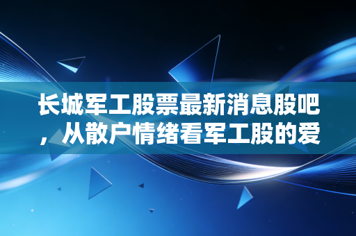 长城军工股票最新消息股吧,从散户情绪看军工股的爱恨情仇与未来价值