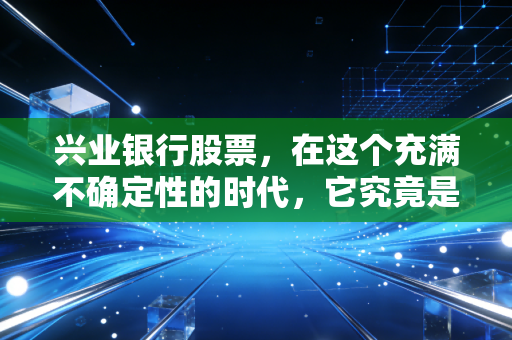 兴业银行股票,在这个充满不确定性的时代,它究竟是稳健的压舱石还是被遗忘的潜力股?