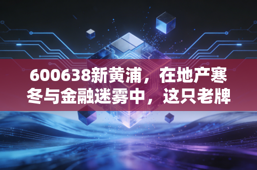 600638新黄浦，在地产寒冬与金融迷雾中，这只老牌上海股还能淘金吗？