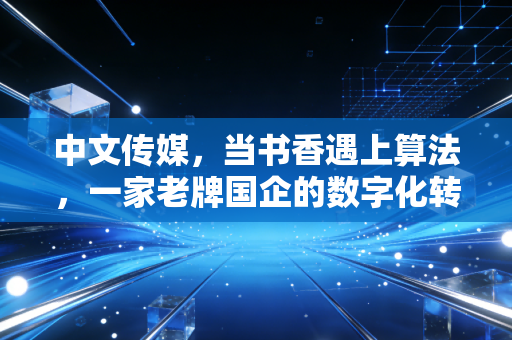 中文传媒，当书香遇上算法，一家老牌国企的数字化转型样本
