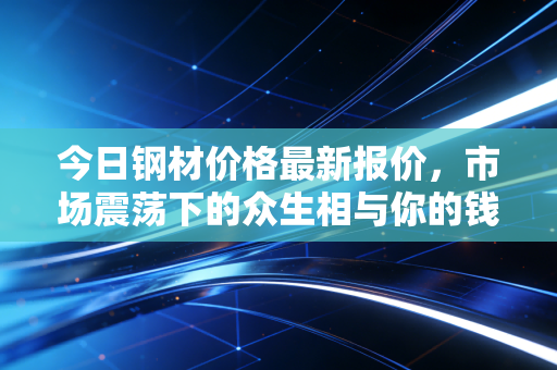 今日钢材价格最新报价，市场震荡下的众生相与你的钱包保卫战