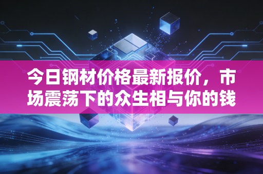 今日钢材价格最新报价，市场震荡下的众生相与你的钱包保卫战
