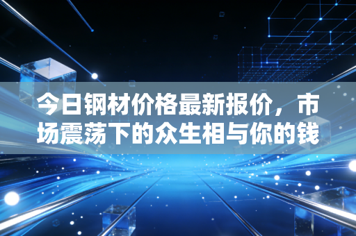 今日钢材价格最新报价，市场震荡下的众生相与你的钱包保卫战