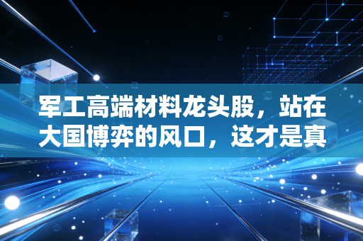 军工高端材料龙头股,站在大国博弈的风口,这才是真正的硬科技