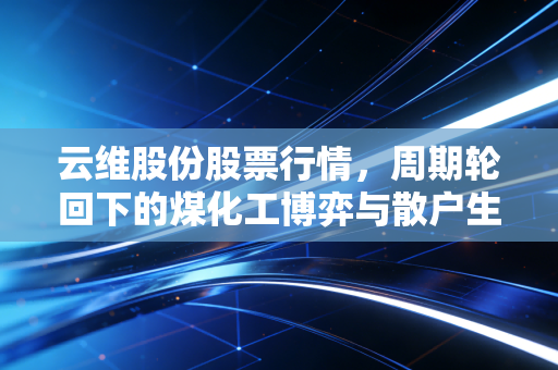 云维股份股票行情，周期轮回下的煤化工博弈与散户生存实录