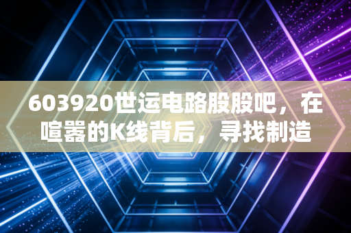 603920世运电路股股吧，在喧嚣的K线背后，寻找制造业的韧性价值