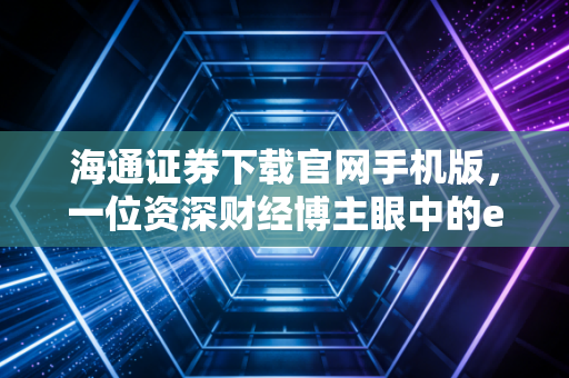 海通证券下载官网手机版，一位资深财经博主眼中的e海通财实战录