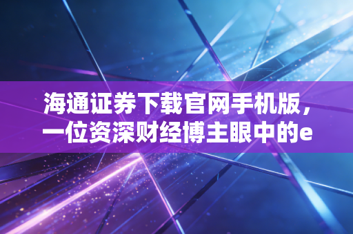 海通证券下载官网手机版，一位资深财经博主眼中的e海通财实战录