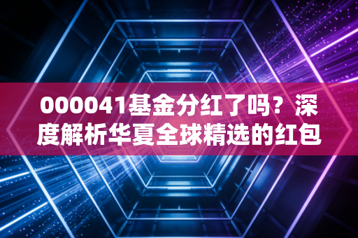 000041基金分红了吗？深度解析华夏全球精选的红包与全球配置之道