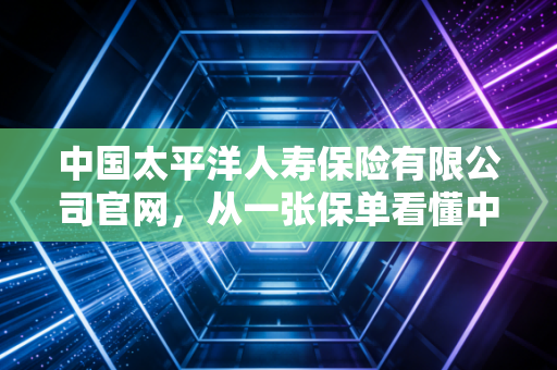 中国太平洋人寿保险有限公司官网，从一张保单看懂中国家庭的财富与风险管理
