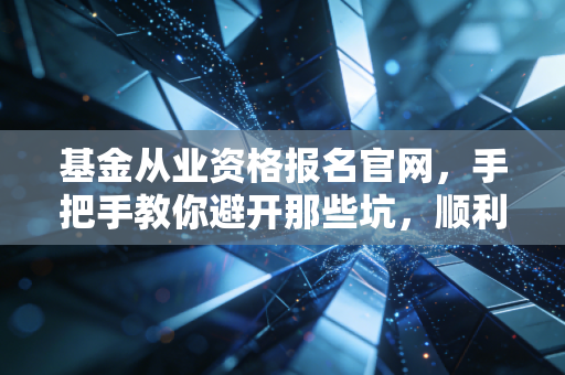 基金从业资格报名官网，手把手教你避开那些坑，顺利拿证入行