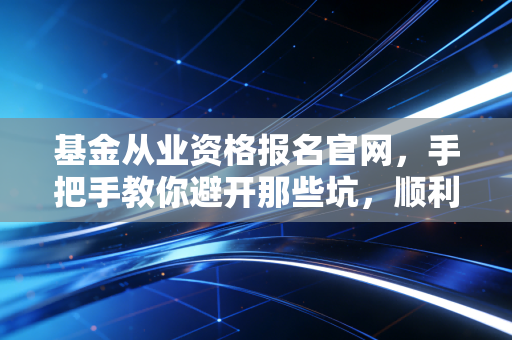 基金从业资格报名官网，手把手教你避开那些坑，顺利拿证入行