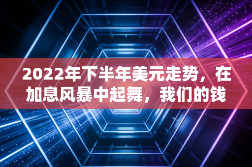 2022年下半年美元走势，在加息风暴中起舞，我们的钱包还好吗？