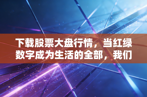 下载股票大盘行情，当红绿数字成为生活的全部，我们该如何在波动中安放焦虑？