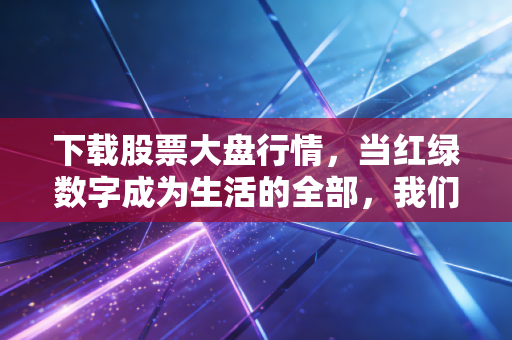 下载股票大盘行情,当红绿数字成为生活的全部,我们该如何在波动中安放焦虑?