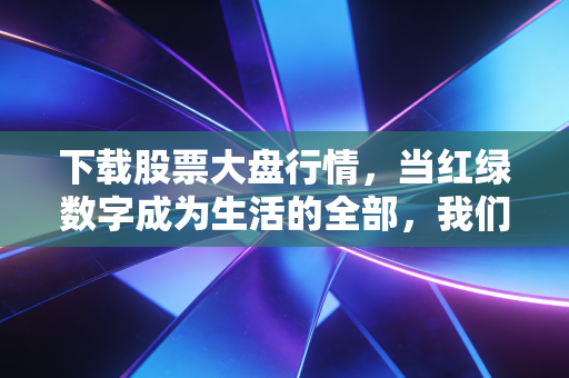 下载股票大盘行情，当红绿数字成为生活的全部，我们该如何在波动中安放焦虑？