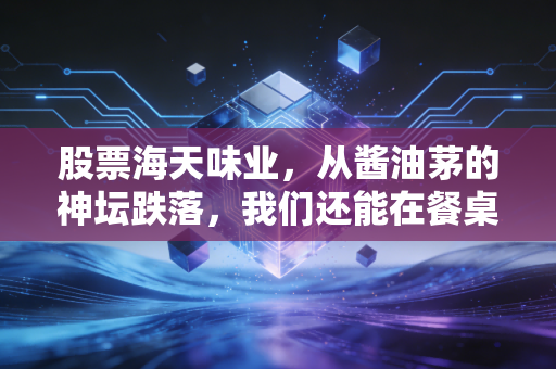 股票海天味业，从酱油茅的神坛跌落，我们还能在餐桌上找回曾经的确定性吗？