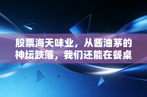 股票海天味业，从酱油茅的神坛跌落，我们还能在餐桌上找回曾经的确定性吗？