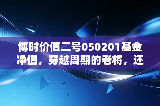 博时价值二号050201基金净值，穿越周期的老将，还能否守住我们的钱袋子？