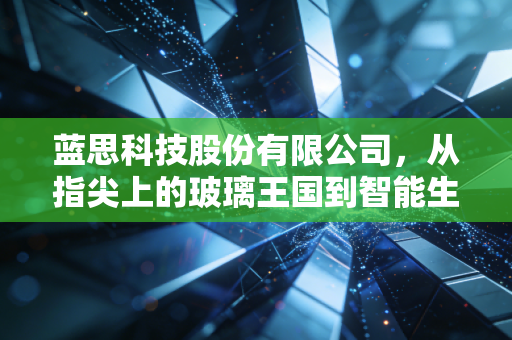 蓝思科技股份有限公司，从指尖上的玻璃王国到智能生态的隐形巨擘