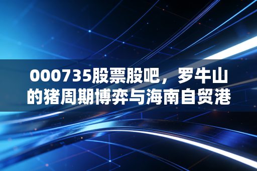000735股票股吧，罗牛山的猪周期博弈与海南自贸港的迷雾，散户该何去何从？