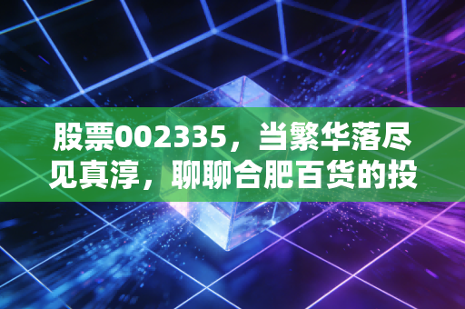 股票002335,当繁华落尽见真淳,聊聊合肥百货的投资价值与生活哲学
