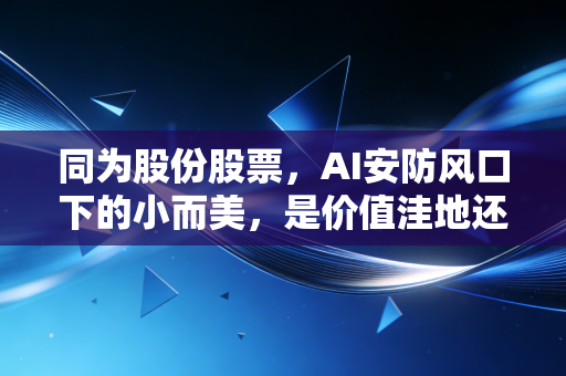 同为股份股票，AI安防风口下的小而美，是价值洼地还是炒作泡沫？