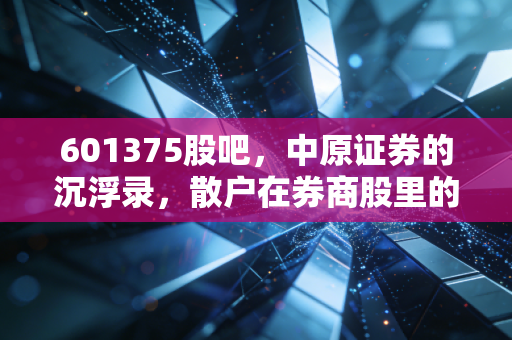 601375股吧,中原证券的沉浮录,散户在券商股里的众生相