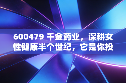 600479 千金药业，深耕女性健康半个世纪，它是你投资组合里最稳的压舱石吗？