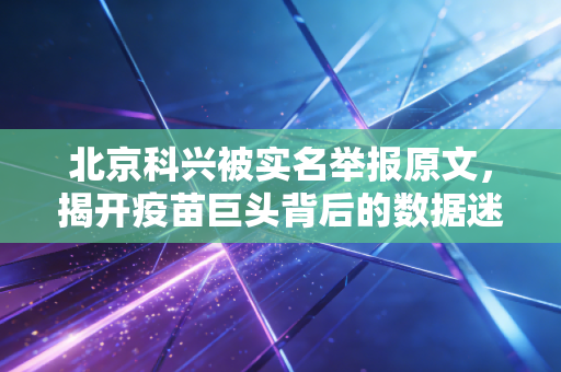 北京科兴被实名举报原文,揭开疫苗巨头背后的数据迷雾与信任博弈