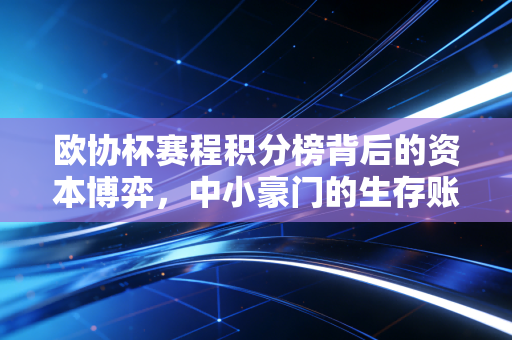 欧协杯赛程积分榜背后的资本博弈，中小豪门的生存账本与欧洲足球的财富版图