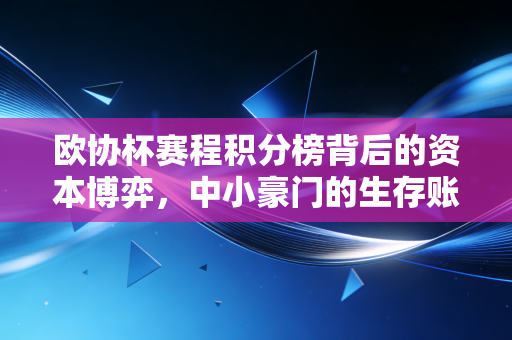 欧协杯赛程积分榜背后的资本博弈，中小豪门的生存账本与欧洲足球的财富版图