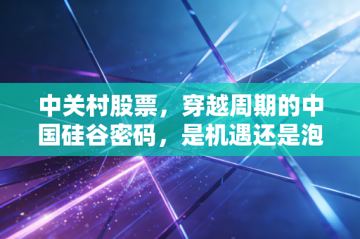 中关村股票,穿越周期的中国硅谷密码,是机遇还是泡沫?