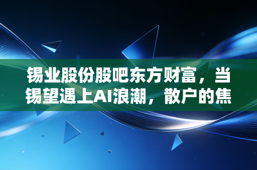 锡业股份股吧东方财富,当锡望遇上AI浪潮,散户的焦虑与周期的狂欢