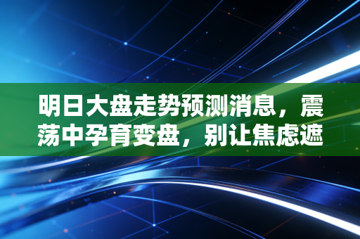 明日大盘走势预测消息，震荡中孕育变盘，别让焦虑遮住了你的双眼