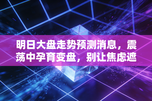 明日大盘走势预测消息，震荡中孕育变盘，别让焦虑遮住了你的双眼