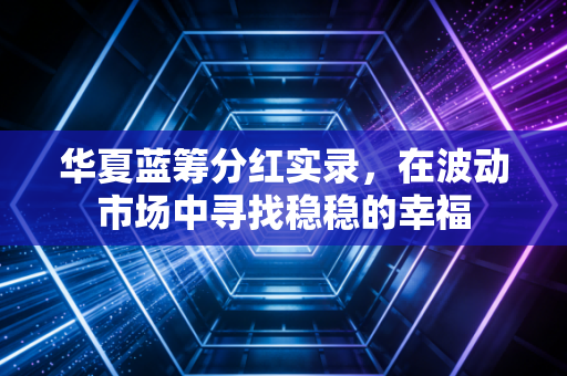 华夏蓝筹分红实录,在波动市场中寻找稳稳的幸福