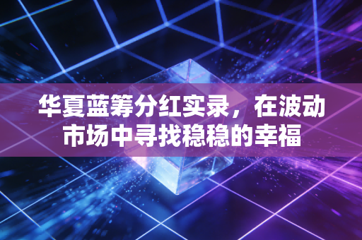 华夏蓝筹分红实录，在波动市场中寻找稳稳的幸福