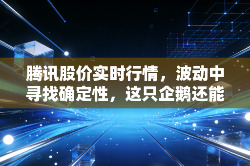 腾讯股价实时行情，波动中寻找确定性，这只企鹅还能带我们跳舞吗？