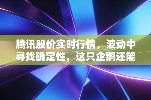 腾讯股价实时行情，波动中寻找确定性，这只企鹅还能带我们跳舞吗？