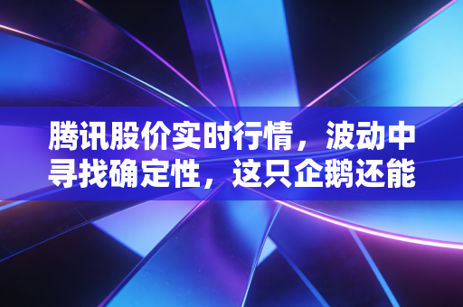 腾讯股价实时行情，波动中寻找确定性，这只企鹅还能带我们跳舞吗？