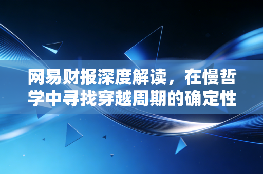 网易财报深度解读，在慢哲学中寻找穿越周期的确定性
