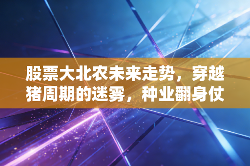 股票大北农未来走势,穿越猪周期的迷雾,种业翻身仗能否带来戴维斯双击?