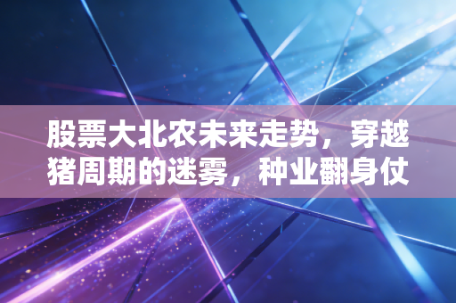 股票大北农未来走势,穿越猪周期的迷雾,种业翻身仗能否带来戴维斯双击?