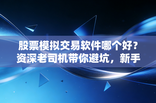 股票模拟交易软件哪个好？资深老司机带你避坑，新手实战前的必经之路