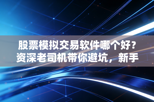 股票模拟交易软件哪个好？资深老司机带你避坑，新手实战前的必经之路