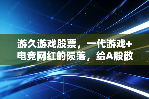 游久游戏股票，一代游戏+电竞网红的陨落，给A股散户上了最残酷的一课