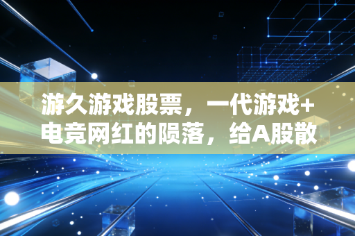 游久游戏股票，一代游戏+电竞网红的陨落，给A股散户上了最残酷的一课